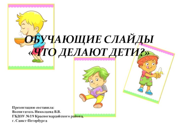 ОБУЧАЮЩИЕ СЛАЙДЫ «ЧТО ДЕЛАЮТ ДЕТИ?»Презентацию составила:Воспитатель Николаева В.В.ГБДОУ №19 Красногвардейского района, г. Санкт-Петербурга