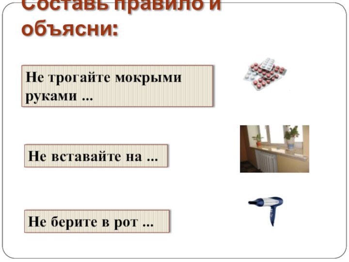 Составь правило и объясни:Не трогайте мокрыми руками …Не вставайте на …Не берите в рот …