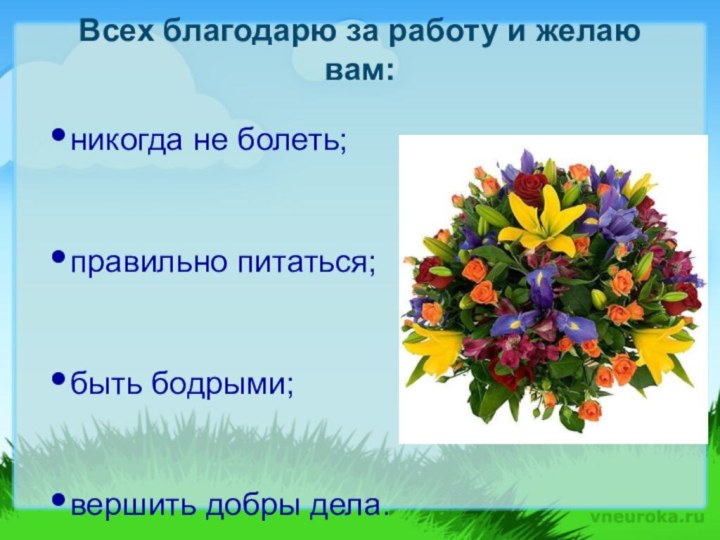 Всех благодарю за работу и желаю вам: никогда не болеть;правильно питаться;быть бодрыми;вершить добры дела.