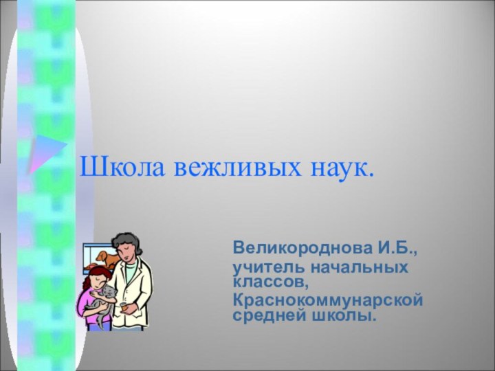 Школа вежливых наук.Великороднова И.Б.,учитель начальных классов,Краснокоммунарской средней школы.