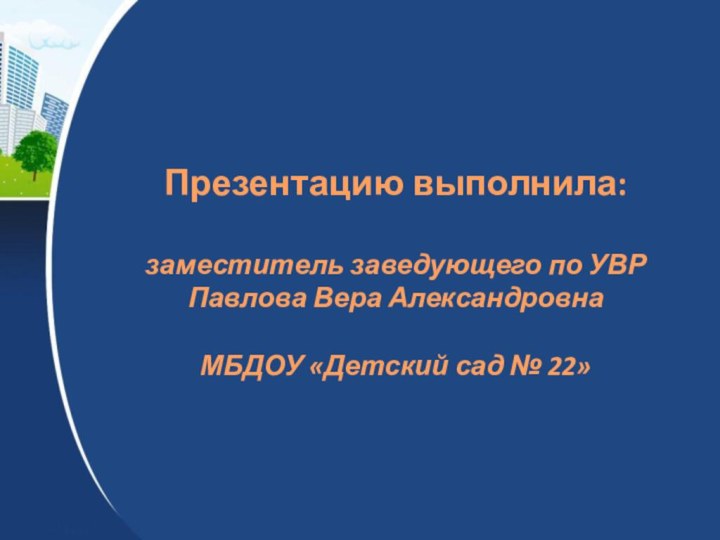 Презентацию выполнила:заместитель заведующего по УВР Павлова Вера Александровна МБДОУ «Детский сад № 22»