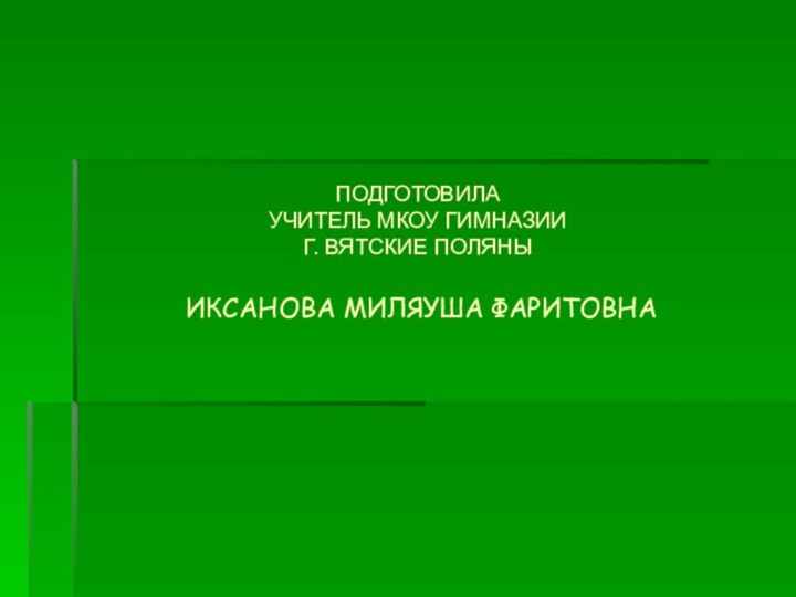 ПОДГОТОВИЛА  УЧИТЕЛЬ МКОУ ГИМНАЗИИ  Г. ВЯТСКИЕ ПОЛЯНЫ   ИКСАНОВА МИЛЯУША ФАРИТОВНА