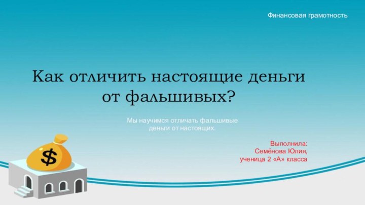 Как отличить настоящие деньги от фальшивых?Мы научимся отличать фальшивые деньги от настоящих.Выполнила:Семёнова