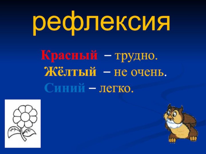 рефлексияКрасный – трудно. Жёлтый – не очень. Синий – легко.