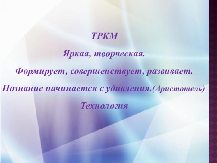 ТРКМЯркая, творческая.Формирует, совершенствует, развивает.Познание начинается с удивления.(Аристотель)Технология