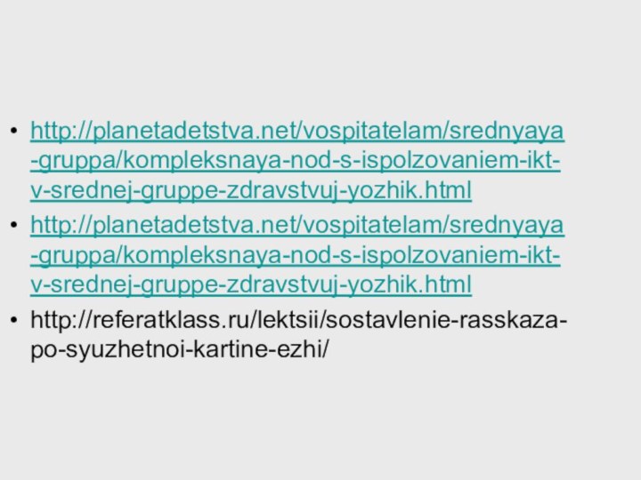 http://planetadetstva.net/vospitatelam/srednyaya-gruppa/kompleksnaya-nod-s-ispolzovaniem-ikt-v-srednej-gruppe-zdravstvuj-yozhik.htmlhttp://planetadetstva.net/vospitatelam/srednyaya-gruppa/kompleksnaya-nod-s-ispolzovaniem-ikt-v-srednej-gruppe-zdravstvuj-yozhik.htmlhttp://referatklass.ru/lektsii/sostavlenie-rasskaza-po-syuzhetnoi-kartine-ezhi/