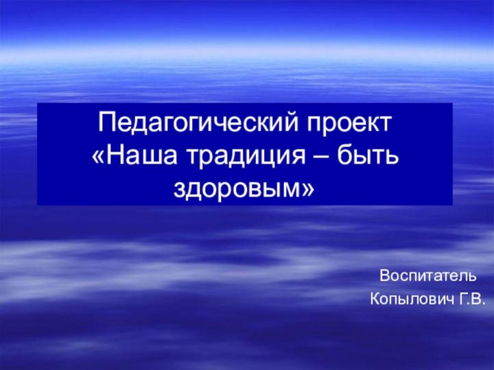 Педагогический проект «Наша традиция – быть здоровым»ВоспитательКопылович Г.В.