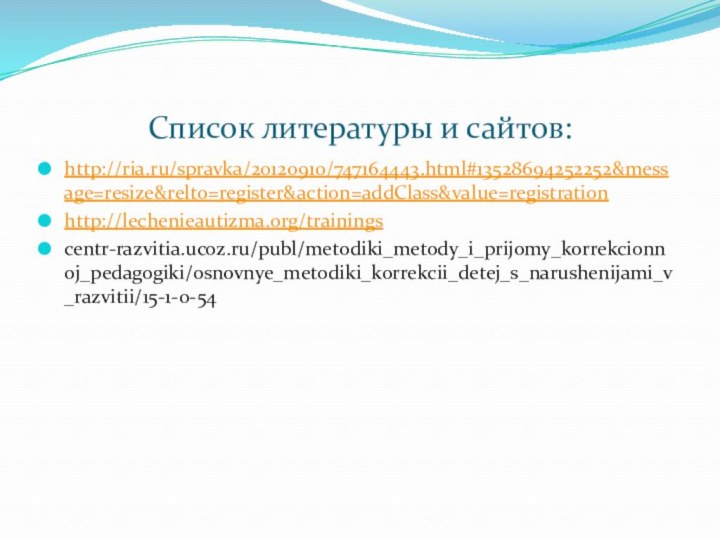 Список литературы и сайтов:http://ria.ru/spravka/20120910/747164443.html#13528694252252&message=resize&relto=register&action=addClass&value=registrationhttp://lechenieautizma.org/trainingscentr-razvitia.ucoz.ru/publ/metodiki_metody_i_prijomy_korrekcionnoj_pedagogiki/osnovnye_metodiki_korrekcii_detej_s_narushenijami_v_razvitii/15-1-0-54
