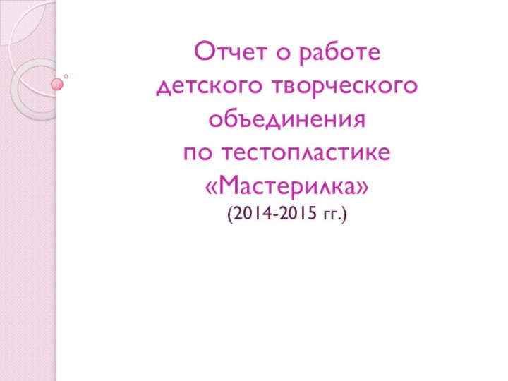 Отчет о работе  детского творческого объединения  по тестопластике  «Мастерилка» (2014-2015 гг.)