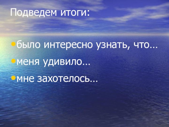 Подведем итоги:  было интересно узнать, что…меня удивило…мне захотелось…