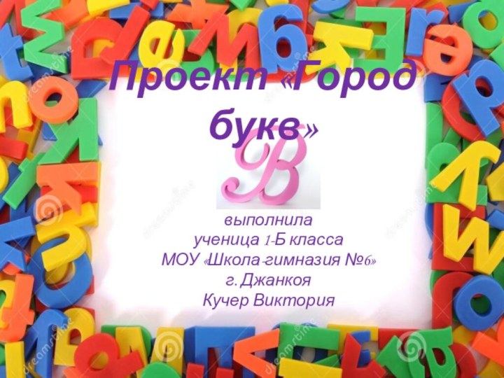 выполнила ученица 1-Б классаМОУ «Школа-гимназия №6»г. ДжанкояКучер ВикторияПроект «Город букв»