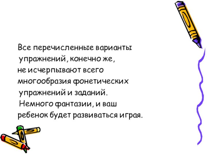 Все перечисленные варианты упражнений, конечно же, не исчерпывают всего многообразия фонетических упражнений и заданий. Немного фантазии, и ваш ребенок будет развиваться играя.