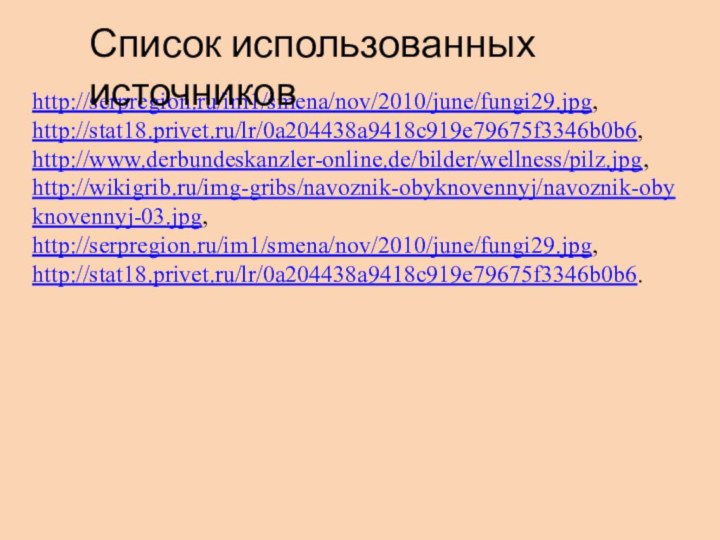 http://serpregion.ru/im1/smena/nov/2010/june/fungi29.jpg, http://stat18.privet.ru/lr/0a204438a9418c919e79675f3346b0b6, http://www.derbundeskanzler-online.de/bilder/wellness/pilz.jpg, http://wikigrib.ru/img-gribs/navoznik-obyknovennyj/navoznik-obyknovennyj-03.jpg, http://serpregion.ru/im1/smena/nov/2010/june/fungi29.jpg, http://stat18.privet.ru/lr/0a204438a9418c919e79675f3346b0b6. Список использованных источников