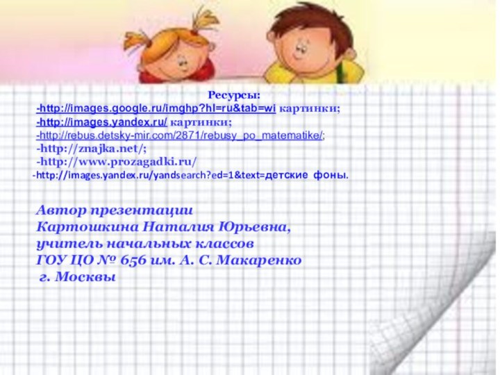 Ресурсы:-http://images.google.ru/imghp?hl=ru&tab=wi картинки;-http://images.yandex.ru/ картинки;-http://rebus.detsky-mir.com/2871/rebusy_po_matematike/;-http://znajka.net/;-http://www.prozagadki.ru/http://images.yandex.ru/yandsearch?ed=1&text=детские фоны.Автор презентацииКартошкина Наталия Юрьевна,учитель начальных классов ГОУ ЦО №