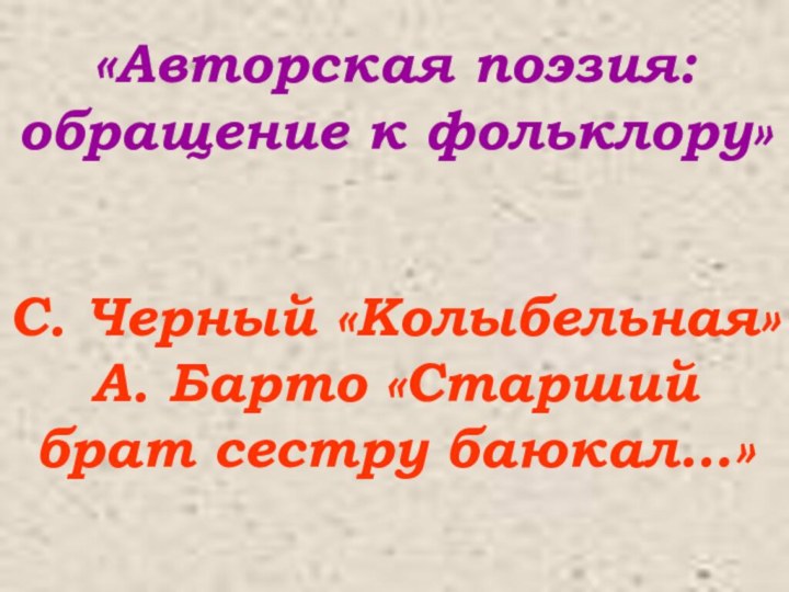 «Авторская поэзия: обращение к фольклору»С. Черный «Колыбельная» А. Барто «Старший брат сестру баюкал…»