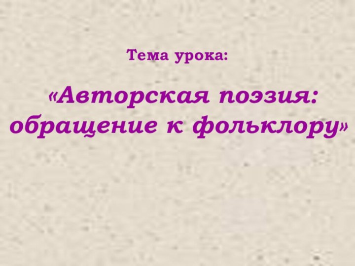 Тема урока: «Авторская поэзия: обращение к фольклору»