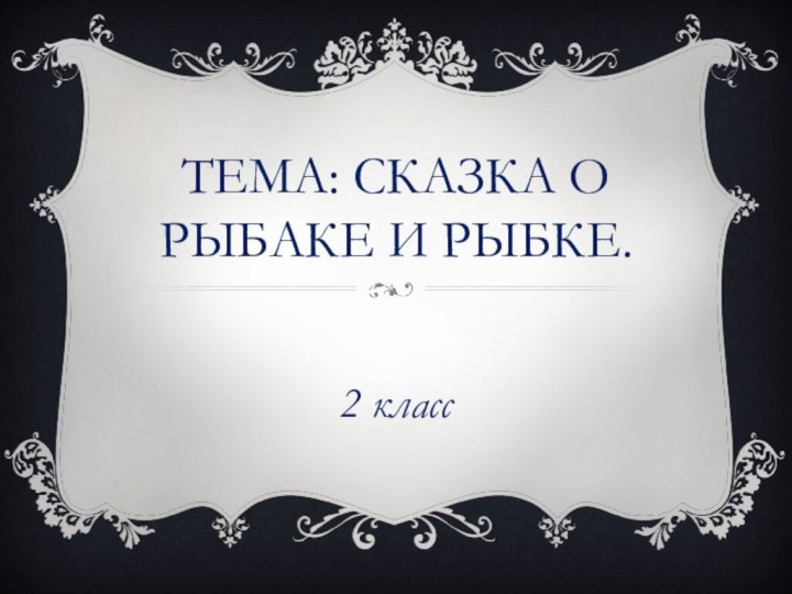 ТЕМА: СКАЗКА о рыбаке и рыбке.2 класс