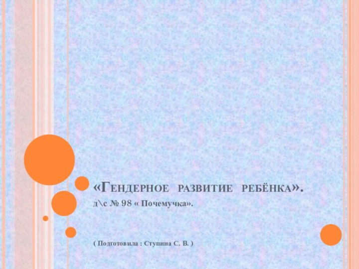 «Гендерное развитие ребёнка».д\с № 98 « Почемучка».( Подготовила : Ступина С. В. )