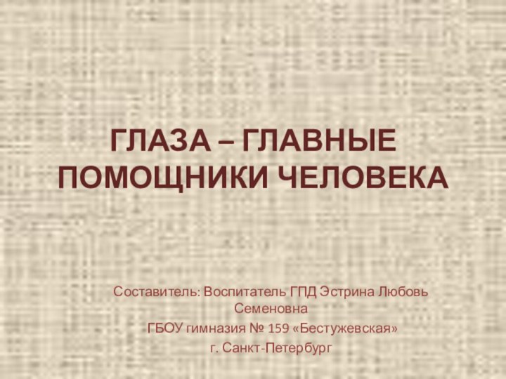 ГЛАЗА – ГЛАВНЫЕ ПОМОЩНИКИ ЧЕЛОВЕКАСоставитель: Воспитатель ГПД Эстрина Любовь Семеновна ГБОУ гимназия № 159 «Бестужевская»г. Санкт-Петербург