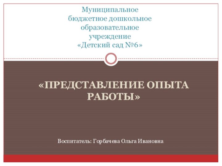 «Представление опыта работы»Муниципальное бюджетное дошкольное образовательное учреждение «Детский сад №6»Воспитатель: Горбачева Ольга Ивановна