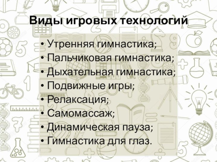 Виды игровых технологий Утренняя гимнастика;Пальчиковая гимнастика;Дыхательная гимнастика;Подвижные игры;Релаксация;Самомассаж;Динамическая пауза; Гимнастика для глаз.