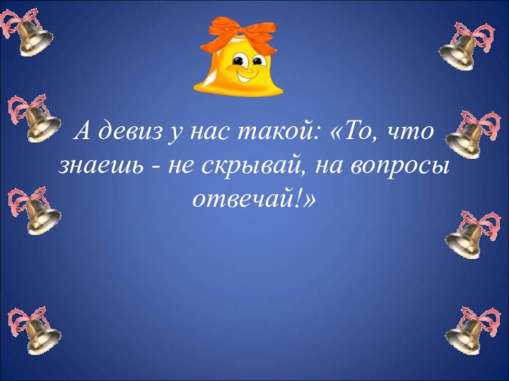 А девиз у нас такой: «То, что знаешь