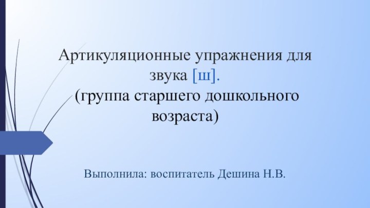 Артикуляционные упражнения для звука [ш].  (группа старшего дошкольного возраста)   Выполнила: воспитатель Дешина Н.В.