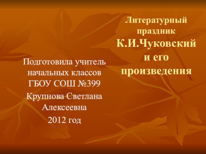 Литературный праздник К.И.Чуковский и его произведения Подготовила учитель начальных классов ГБОУ СОШ №399Крупнова Светлана Алексеевна2012 год