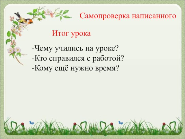 Самопроверка написанногоИтог урока-Чему учились на уроке?-Кто справился с работой?-Кому ещё нужно время?