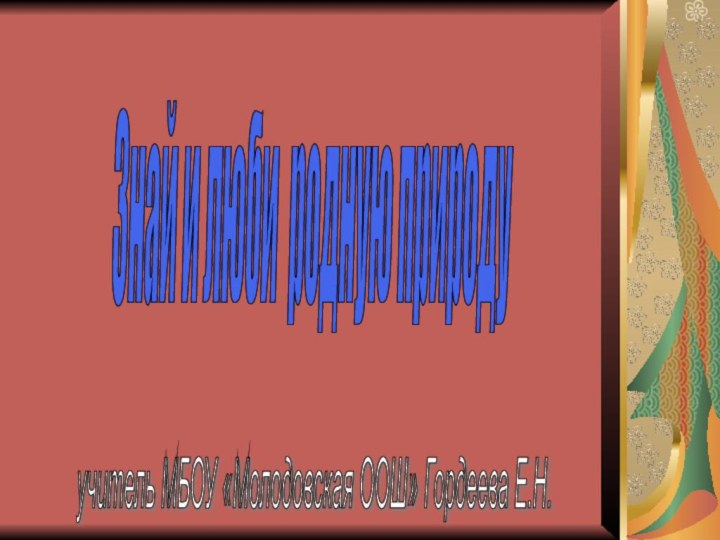 Знай и люби родную природу учитель МБОУ «Молодовская ООШ» Гордеева Е.Н.