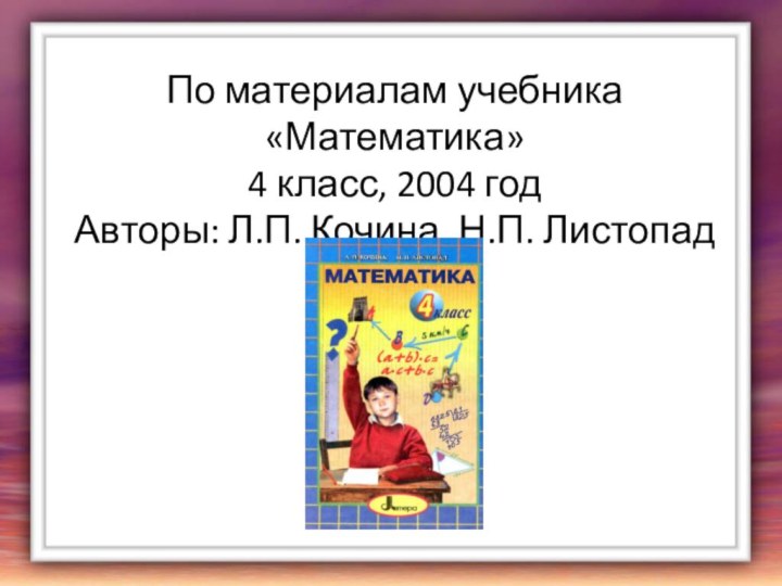 По материалам учебника «Математика»4 класс, 2004 годАвторы: Л.П. Кочина, Н.П. Листопад