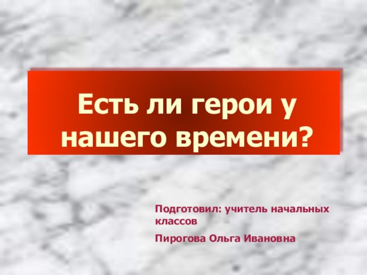 Есть ли герои у нашего времени? Подготовил: учитель начальных классовПирогова Ольга Ивановна