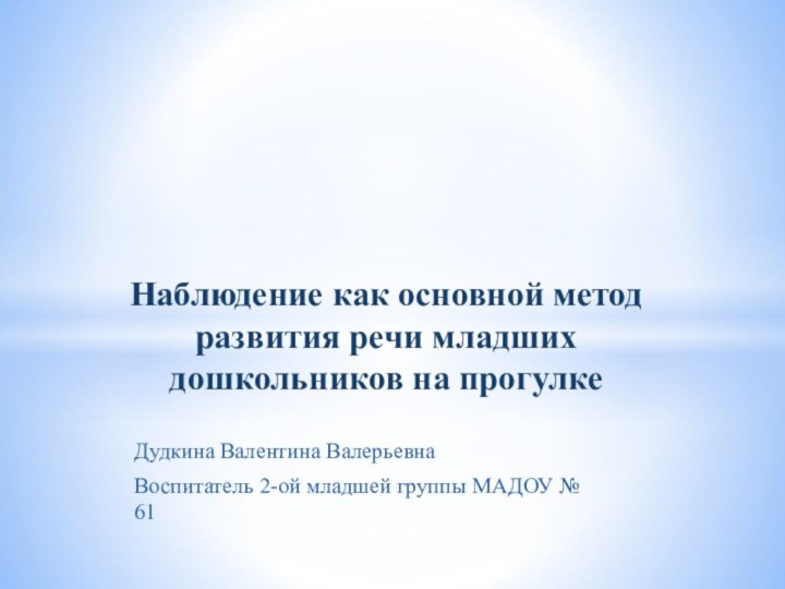 Дудкина Валентина ВалерьевнаВоспитатель 2-ой младшей группы МАДОУ № 61Наблюдение как основной метод