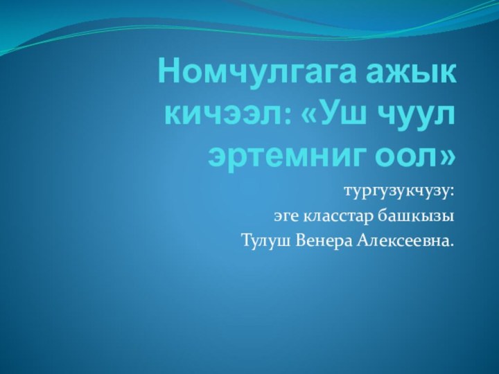 Номчулгага ажык кичээл: «Уш чуул эртемниг оол»тургузукчузу: эге класстар башкызы Тулуш Венера Алексеевна.