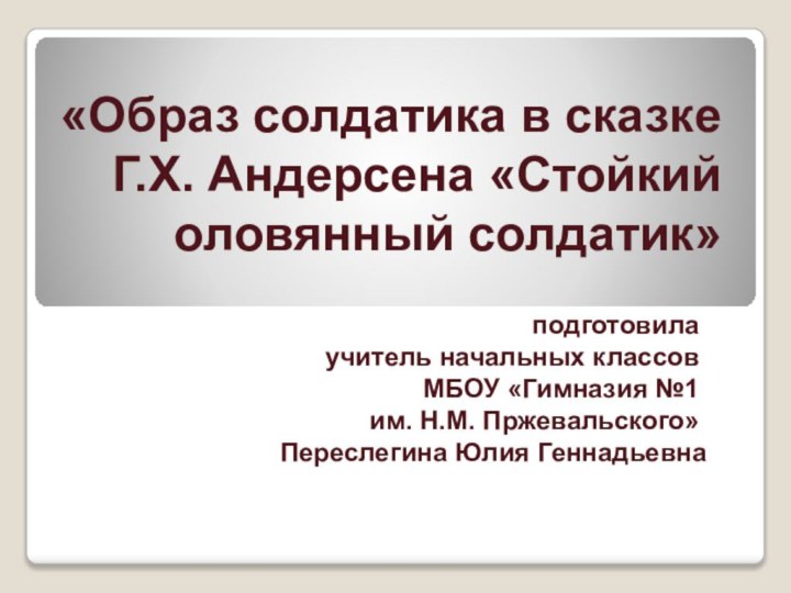 «Образ солдатика в сказке Г.Х. Андерсена «Стойкий оловянный солдатик»подготовила учитель начальных классов