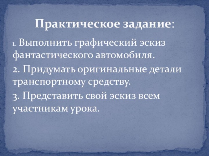 1. Выполнить графический эскиз фантастического автомобиля.2. Придумать оригинальные детали транспортному средству.3. Представить