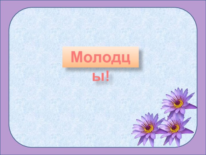 Молодцы!