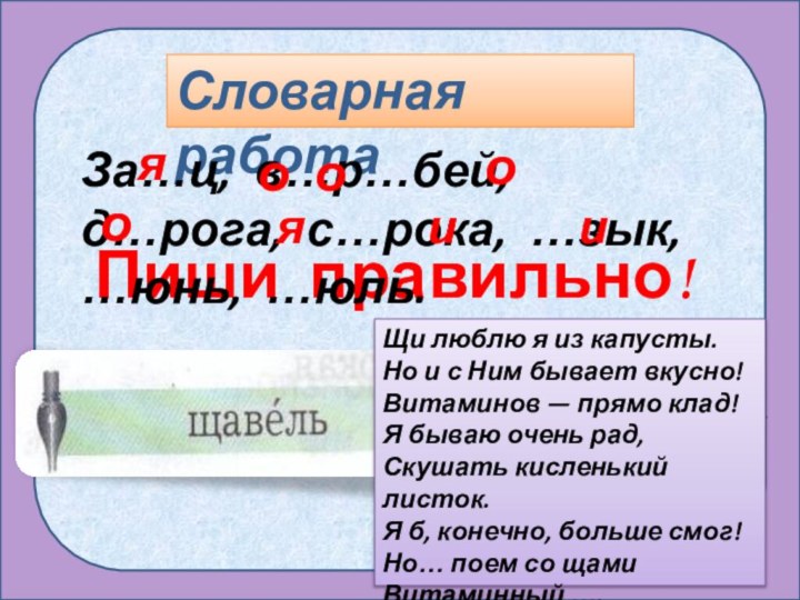 Пиши правильно!Словарная работаЗа…ц, в…р…бей, д…рога, с…рока, …зык, …юнь, …юль.иоояяиЩи люблю я из капусты. 