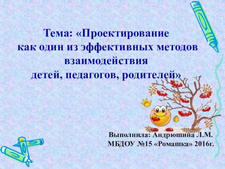 Выполнила: Андрюшина Л.М.  МБДОУ №15 «Ромашка» 2016г.Тема: «Проектирование  как один