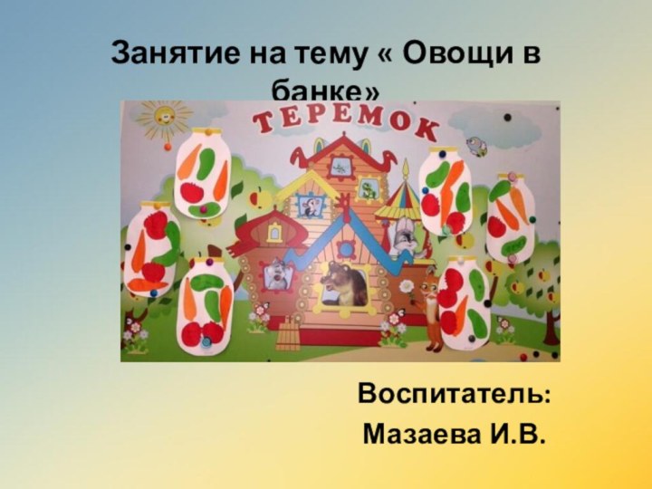 Занятие на тему « Овощи в банке» Воспитатель:Мазаева И.В.