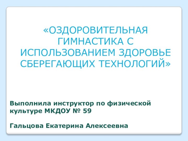 «ОЗДОРОВИТЕЛЬНАЯ ГИМНАСТИКА С ИСПОЛЬЗОВАНИЕМ ЗДОРОВЬЕ СБЕРЕГАЮЩИХ ТЕХНОЛОГИЙ»Выполнила инструктор по физической культуре МКДОУ № 59Гальцова Екатерина Алексеевна