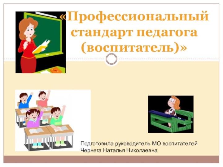 «Профессиональный стандарт педагога  (воспитатель)» Подготовила руководитель МО воспитателей Чернега Наталья Николаевна