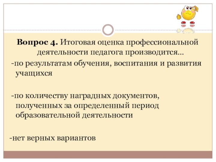 Вопрос 4. Итоговая оценка профессиональной деятельности педагога производится… -по результатам обучения, воспитания