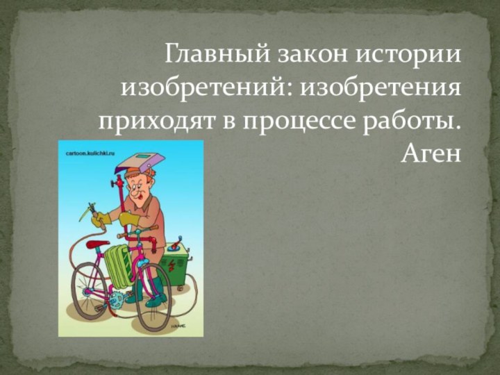 Главный закон истории изобретений: изобретения приходят в процессе работы. Аген