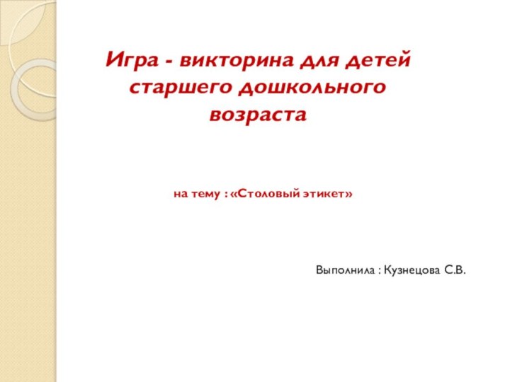 Игра - викторина для детей старшего дошкольного возрастана тему : «Столовый этикет»Выполнила : Кузнецова С.В.