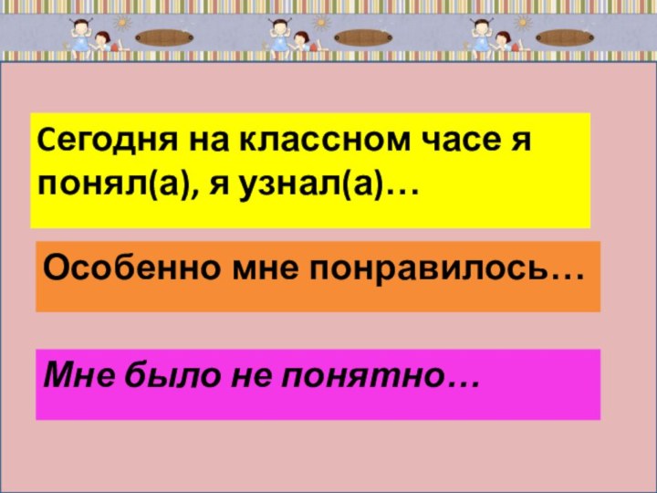 Cегодня на классном часе я понял(а), я узнал(а)…Особенно мне понравилось…Мне было не понятно…