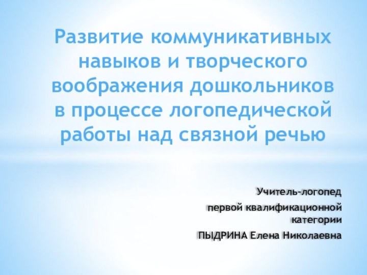 Учитель-логопед первой квалификационной категории ПЫДРИНА Елена НиколаевнаРазвитие коммуникативных навыков и творческого воображения