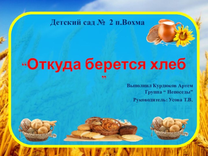 Детский сад № 2 п.ВохмаВыполнил Курдюков Артем Группа “ Непоседы”Руководитель: Усова Т.В.“Откуда берется хлеб ”