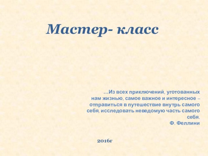 2016гМастер- класс…Из всех приключений, уготованныхнам жизнью, самое важное и интересное –отправиться в