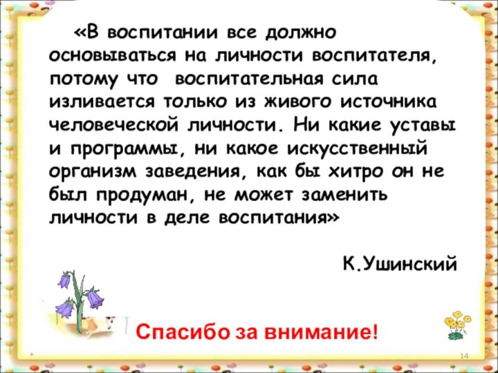 *Спасибо за внимание!«В воспитании все должно основываться на личности воспитателя, потому что